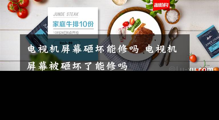电视机屏幕砸坏能修吗 电视机屏幕被砸坏了能修吗文章配图