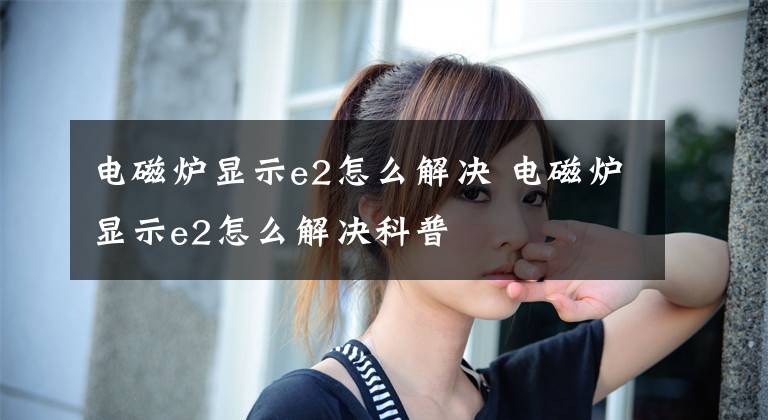 电磁炉显示e2怎么解决 电磁炉显示e2怎么解决科普文章配图