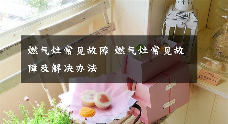 燃气灶常见故障 燃气灶常见故障及解决办法文章配图