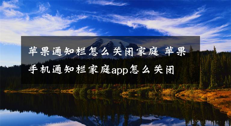 苹果通知栏怎么关闭家庭 苹果手机通知栏家庭app怎么关闭文章配图