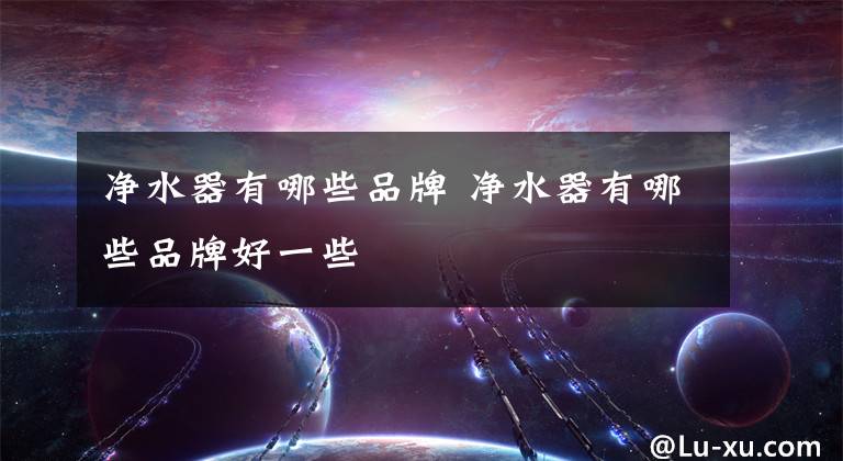 净水器有哪些品牌 净水器有哪些品牌好一些文章配图