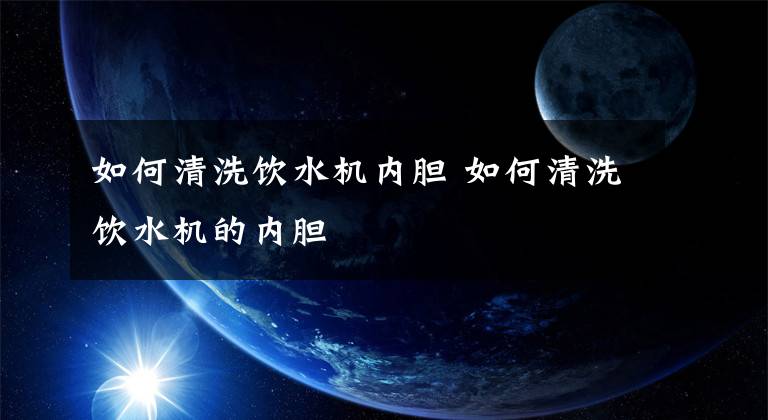 如何清洗饮水机内胆 如何清洗饮水机的内胆文章配图