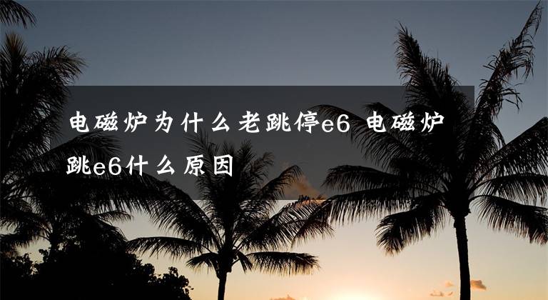 电磁炉为什么老跳停e6 电磁炉跳e6什么原因文章配图