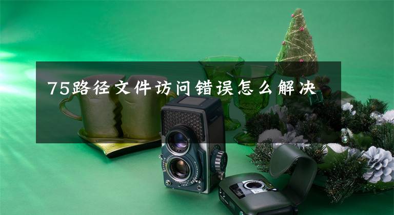 75路径文件访问错误怎么解决文章配图