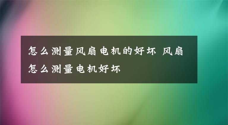 怎么测量风扇电机的好坏 风扇怎么测量电机好坏文章配图