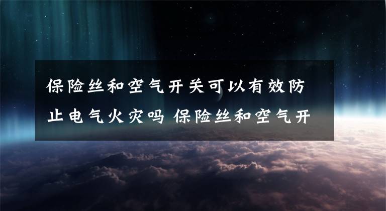 保险丝和空气开关可以有效防止电气火灾吗 保险丝和空气开关可以防止火灾吗