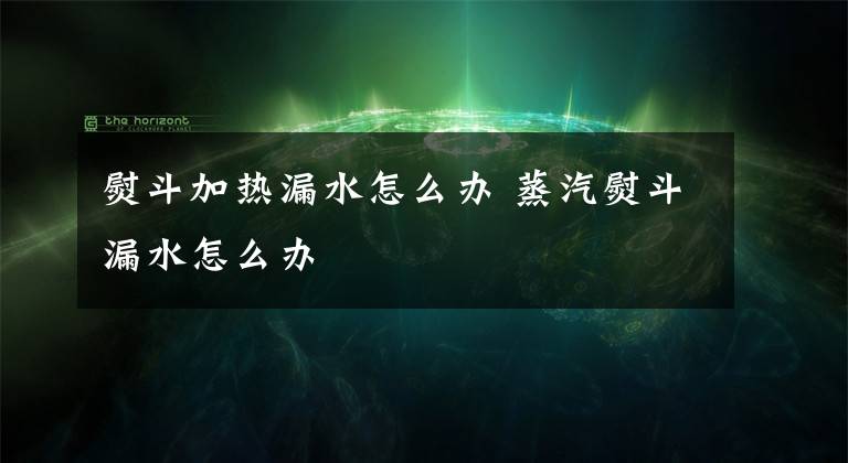 熨斗加热漏水怎么办 蒸汽熨斗漏水怎么办