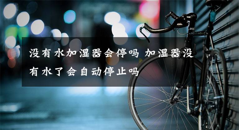 没有水加湿器会停吗 加湿器没有水了会自动停止吗文章配图