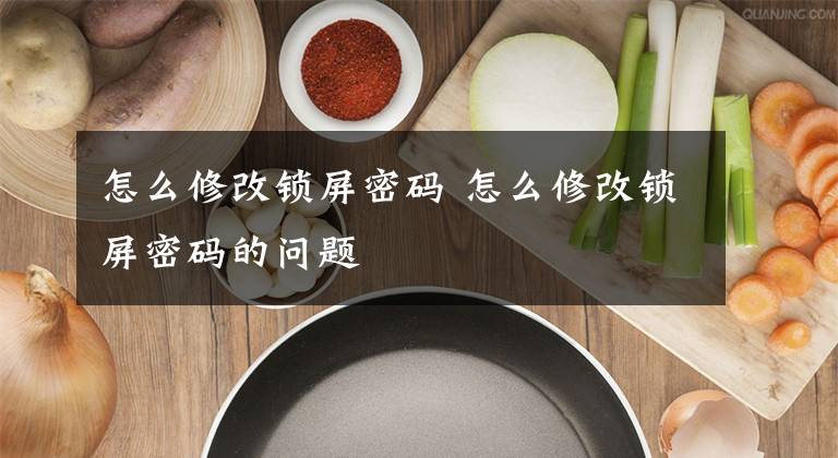 怎么修改锁屏密码 怎么修改锁屏密码的问题文章配图