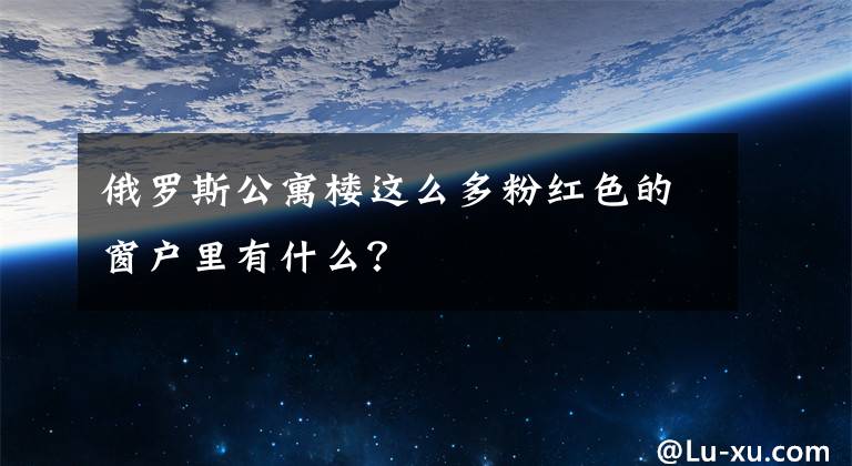 俄罗斯公寓楼这么多粉红色的窗户里有什么？