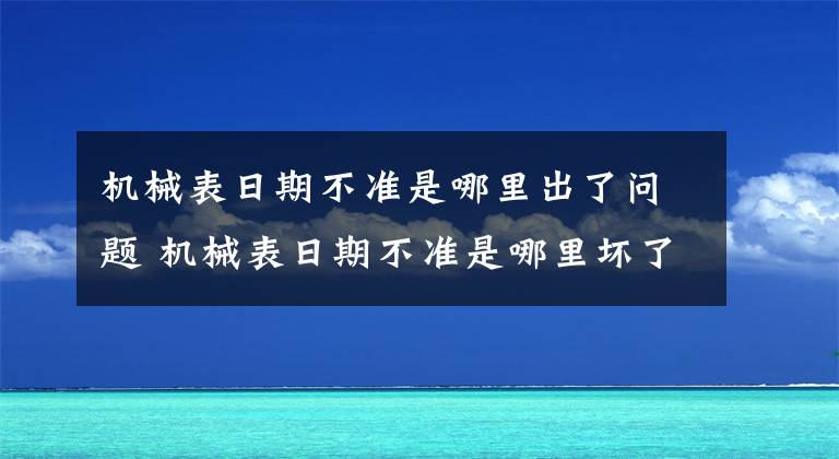 机械表日期不准是哪里出了问题 机械表日期不准是哪里坏了