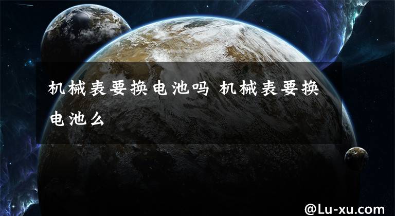 机械表要换电池吗 机械表要换电池么