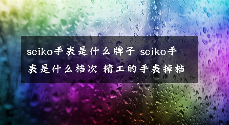 seiko手表是什么牌子 seiko手表是什么档次 精工的手表掉档次吗