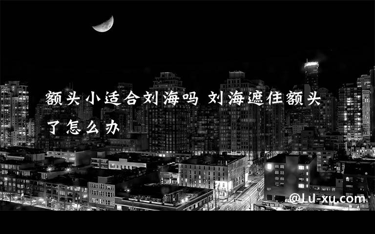 额头小适合刘海吗 刘海遮住额头了怎么办