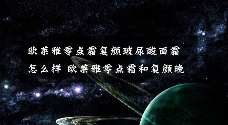 欧莱雅零点霜复颜玻尿酸面霜怎么样 欧莱雅零点霜和复颜晚霜文章配图