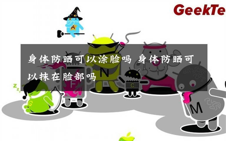身体防晒可以涂脸吗 身体防晒可以抹在脸部吗文章配图
