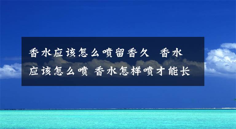 香水应该怎么喷留香久 香水应该怎么喷 香水怎样喷才能长久留香