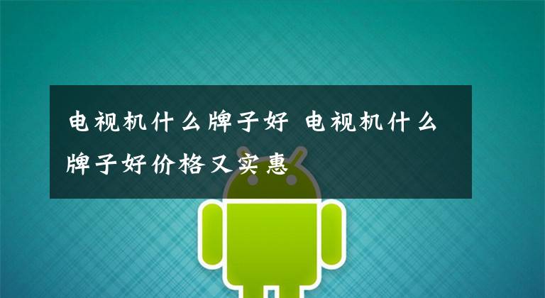电视机什么牌子好 电视机什么牌子好价格又实惠文章配图