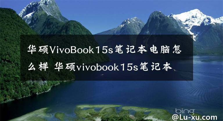 华硕VivoBook15s笔记本电脑怎么样 华硕vivobook15s笔记本电脑怎样