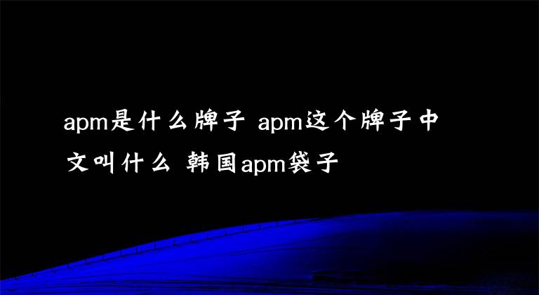 apm是什么牌子 apm这个牌子中文叫什么 韩国apm袋子