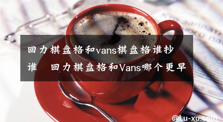 回力棋盘格和vans棋盘格谁抄谁 回力棋盘格和Vans哪个更早 回力棋盘格和vans棋盘格