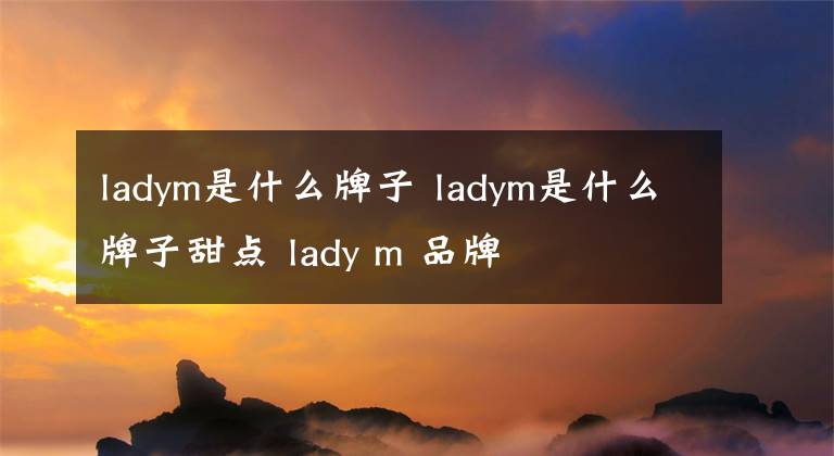 ladym是什么牌子 ladym是什么牌子甜点 lady m 品牌