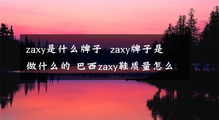 zaxy是什么牌子 zaxy牌子是做什么的 巴西zaxy鞋质量怎么样