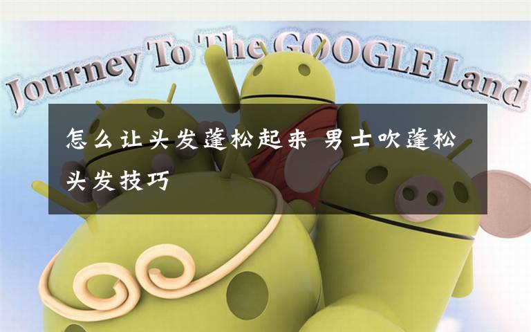 怎么让头发蓬松起来 男士吹蓬松头发技巧文章配图