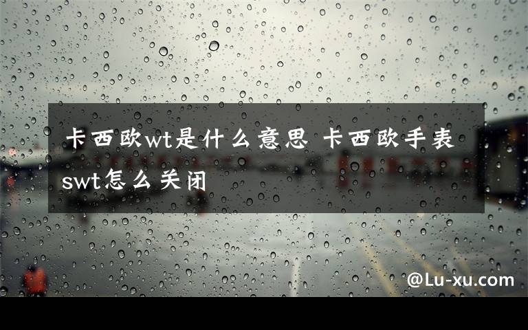 卡西欧wt是什么意思 卡西欧手表swt怎么关闭文章配图