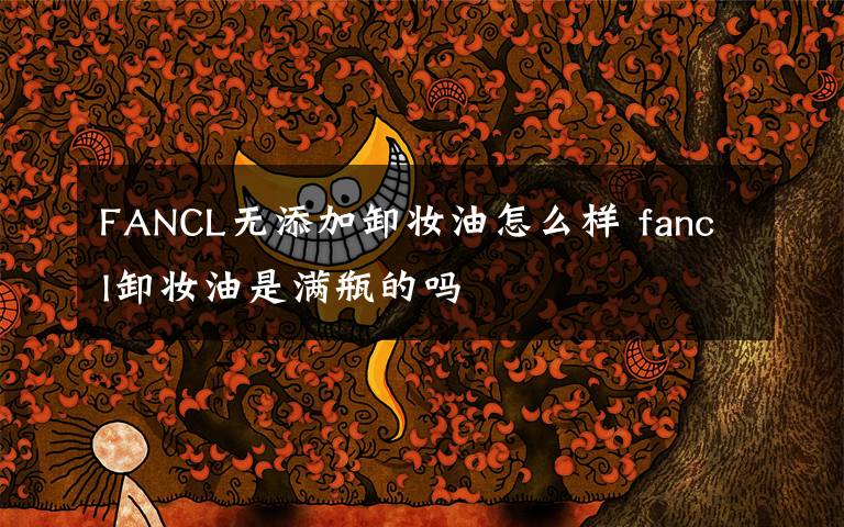 FANCL无添加卸妆油怎么样 fancl卸妆油是满瓶的吗文章配图