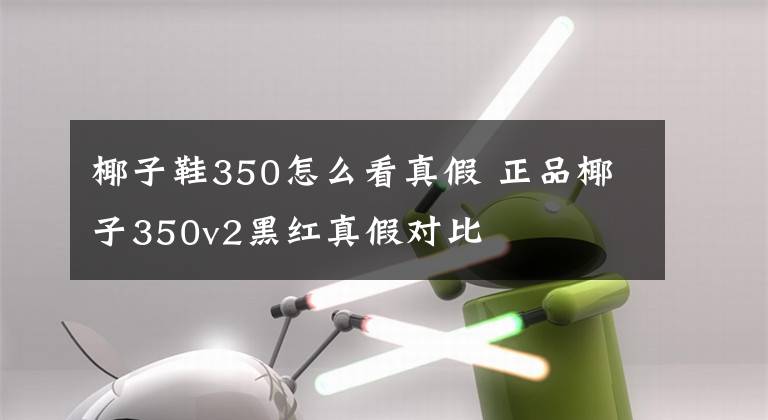 椰子鞋350怎么看真假 正品椰子350v2黑红真假对比