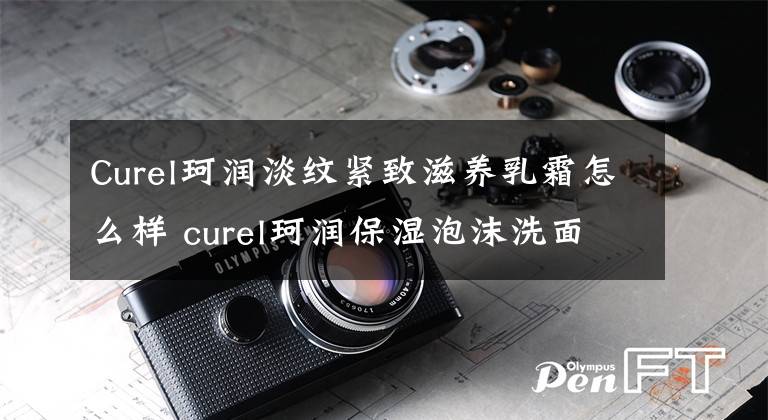 Curel珂润淡纹紧致滋养乳霜怎么样 curel珂润保湿泡沫洗面奶怎么样