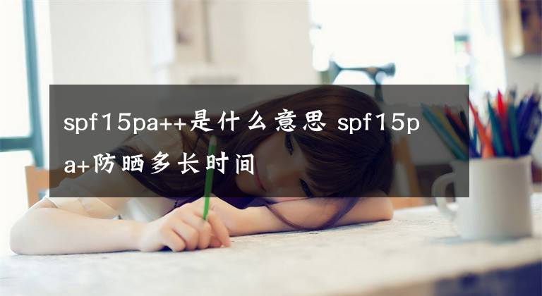 spf15pa++是什么意思 spf15pa+防晒多长时间