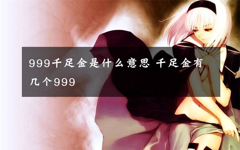 999千足金是什么意思 千足金有几个999文章配图