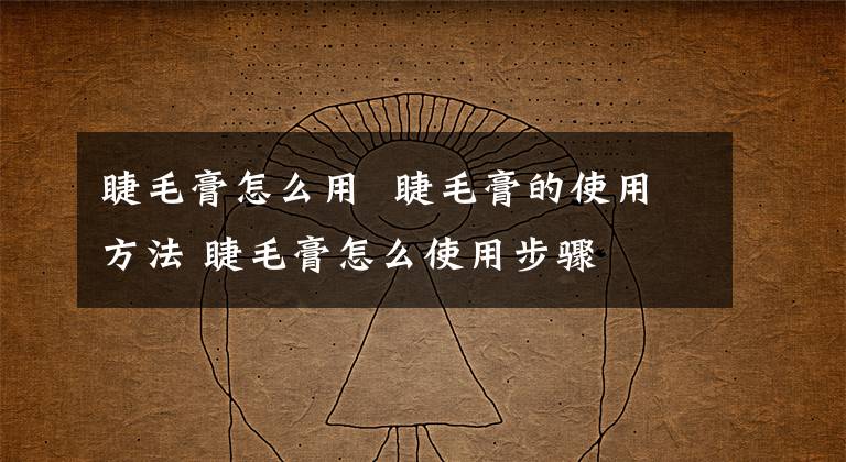 睫毛膏怎么用 睫毛膏的使用方法 睫毛膏怎么使用步骤