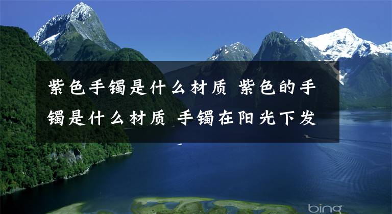 紫色手镯是什么材质 紫色的手镯是什么材质 手镯在阳光下发紫色是什么材质