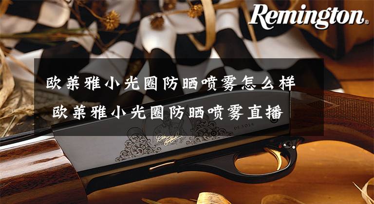 欧莱雅小光圈防晒喷雾怎么样 欧莱雅小光圈防晒喷雾直播文章配图