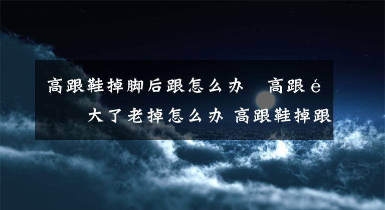 高跟鞋掉脚后跟怎么办 高跟鞋大了老掉怎么办 高跟鞋掉跟挤脚怎么办文章配图