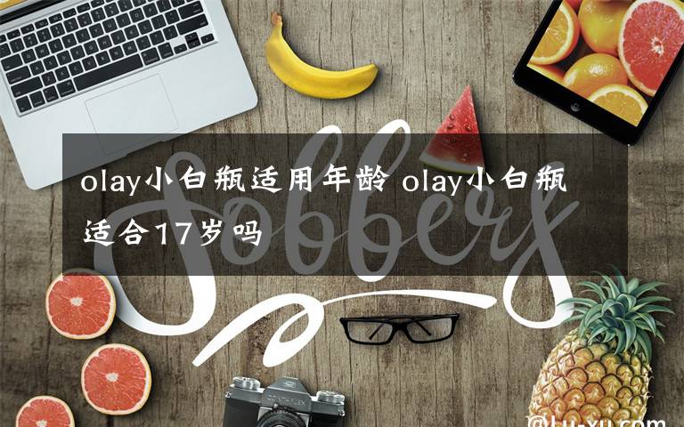 olay小白瓶适用年龄 olay小白瓶适合17岁吗文章配图