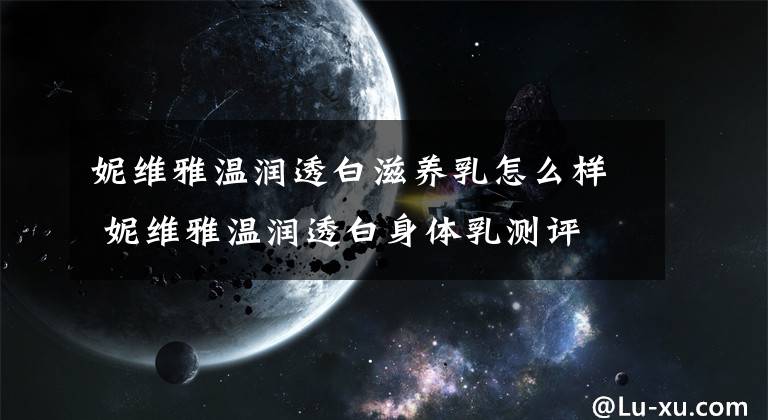 妮维雅温润透白滋养乳怎么样 妮维雅温润透白身体乳测评文章配图