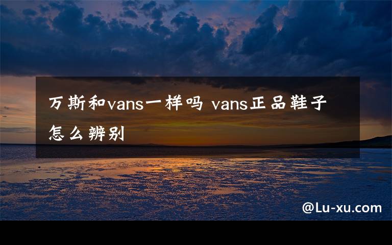 万斯和vans一样吗 vans正品鞋子怎么辨别