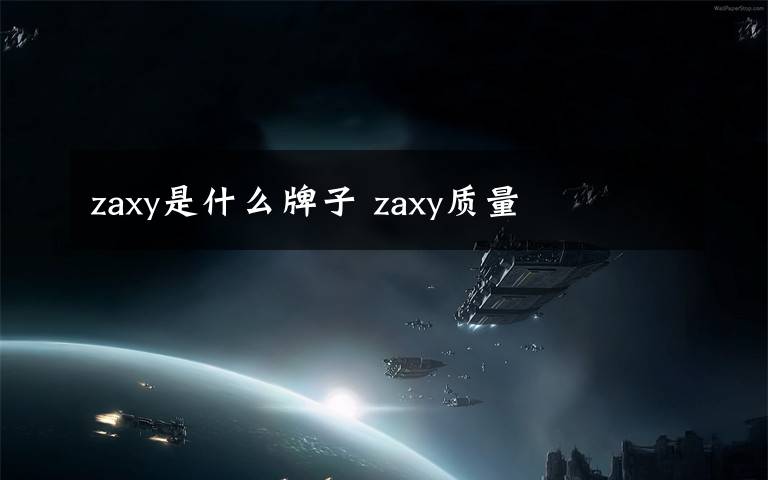 zaxy是什么牌子 zaxy质量文章配图