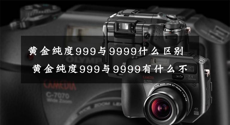 黄金纯度999与9999什么区别 黄金纯度999与9999有什么不同 黄金标99.99和999.9有什么区别文章配图