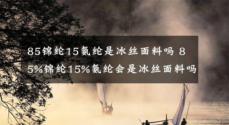 85锦纶15氨纶是冰丝面料吗 85%锦纶15%氨纶会是冰丝面料吗