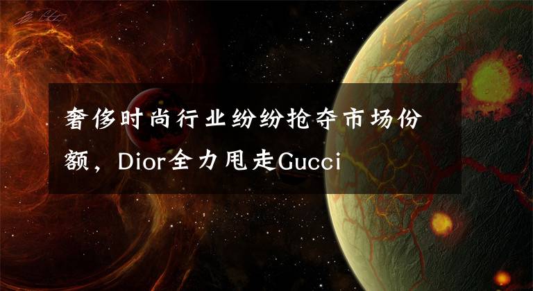 奢侈时尚行业纷纷抢夺市场份额，Dior全力甩走Gucci