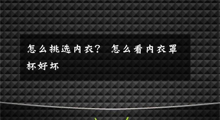 怎么挑选内衣？ 怎么看内衣罩杯好坏