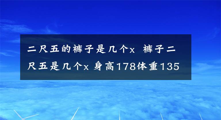 二尺五的裤子是几个x 裤子二尺五是几个x 身高178体重135穿多大裤子