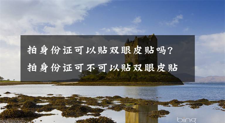 拍身份证可以贴双眼皮贴吗? 拍身份证可不可以贴双眼皮贴 身份证拍照的时候能贴双眼皮贴吗