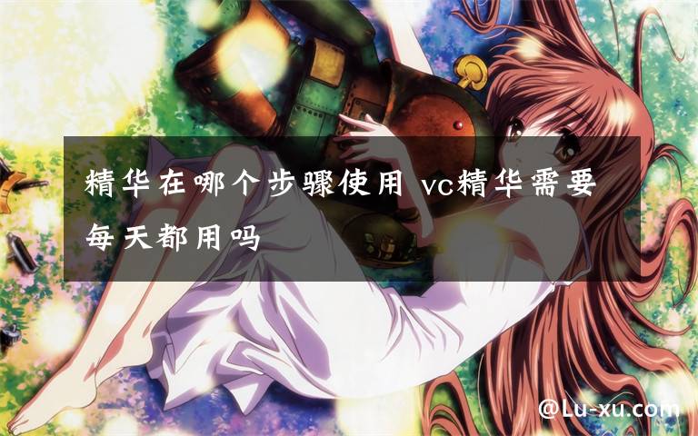 精华在哪个步骤使用 vc精华需要每天都用吗文章配图