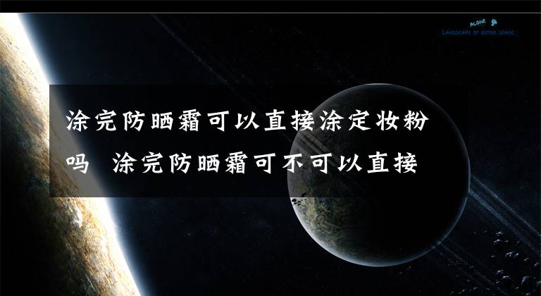 涂完防晒霜可以直接涂定妆粉吗 涂完防晒霜可不可以直接涂定妆粉 涂了防晒霜能不能直接涂定妆粉